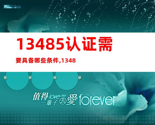 13485认证需要具备哪些条件,13485认证费用一般是多少