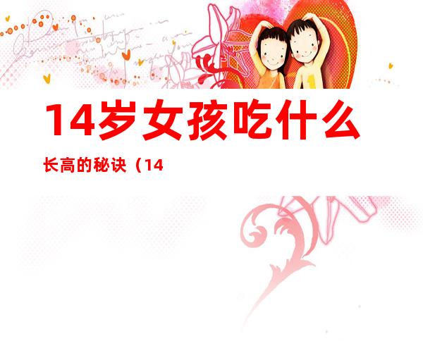 14岁女孩吃什么长高的秘诀（14岁女孩长高的秘诀视频）