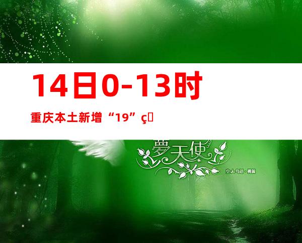 14日0-13时重庆本土新增“1+9” 熏染者数目在颠簸中呈降低趋向