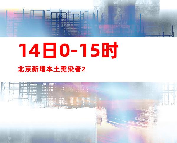 14日0-15时北京新增本土熏染者257例 科学精准阻断隐匿传布