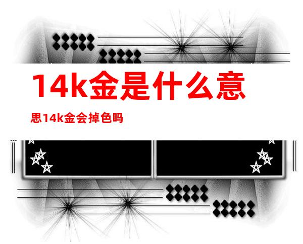 14k金是什么意思 14k金会掉色吗