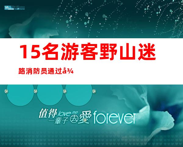 15名游客野山迷路 消防员通过微信定位救出被困人员