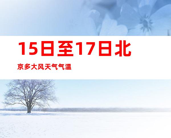 15日至17日北京多大风天气 气温均在冰点以下