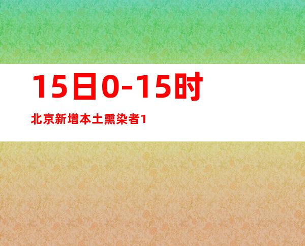 15日0-15时北京新增本土熏染者170例 增强快递外卖员等管理