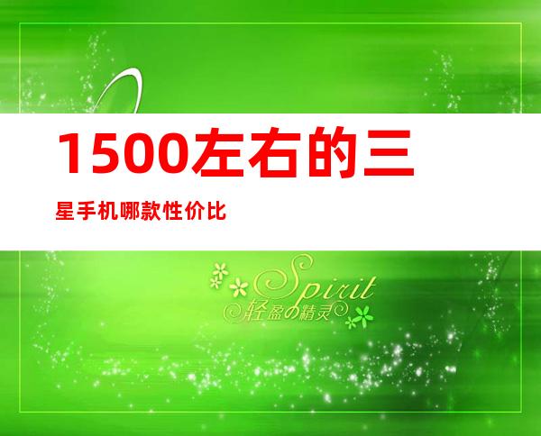 1500左右的三星手机哪款性价比高（三星4000左右的手机哪款好）