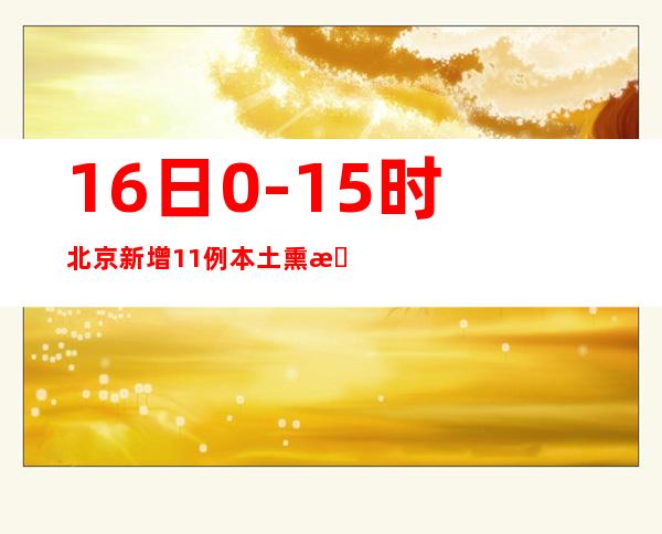 16日0-15时北京新增11例本土熏染者 增强危害职员排查