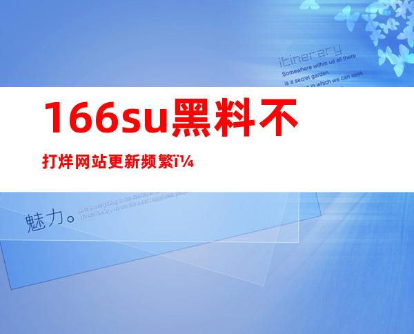 166su黑料不打烊网站更新频繁，让你不再错过任何热点