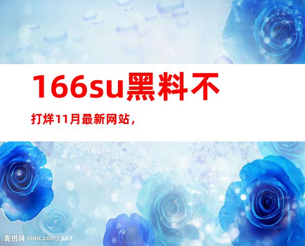 166su黑料不打烊11月最新网站，随时随地想看就看