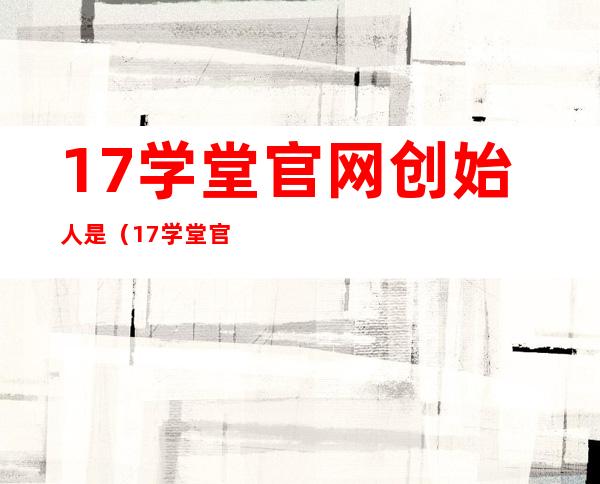 17学堂官网创始人是（17学堂官网学生版）