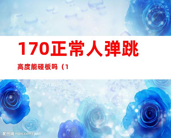 170正常人弹跳高度能碰板吗（170正常人助跑弹跳高度）