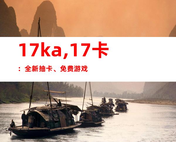 17ka,17卡：全新抽卡、免费游戏平台！