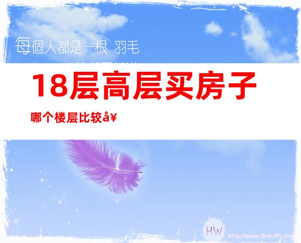 18层高层买房子哪个楼层比较好（总高32层的房子选什么楼层最好）