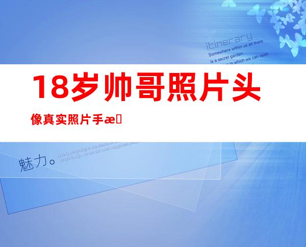 18岁帅哥照片头像真实照片手机当脸（18岁帅哥照片头像真实照片侧脸）