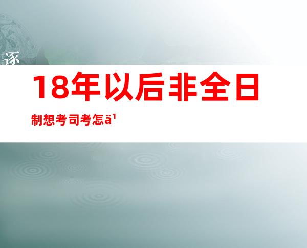 18年以后非全日制想考司考怎么办（非全日制法学本科可以考司考吗）