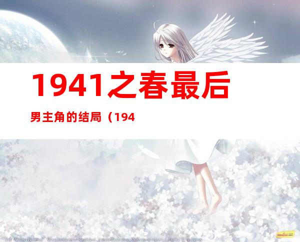 1941之春最后男主角的结局（1941之春为什么还有小女儿）