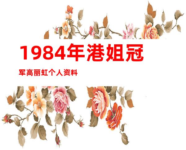 1984年港姐冠军高丽虹个人资料及近况和图片高丽虹的老公是 _1984年港姐冠军高丽虹个人资料