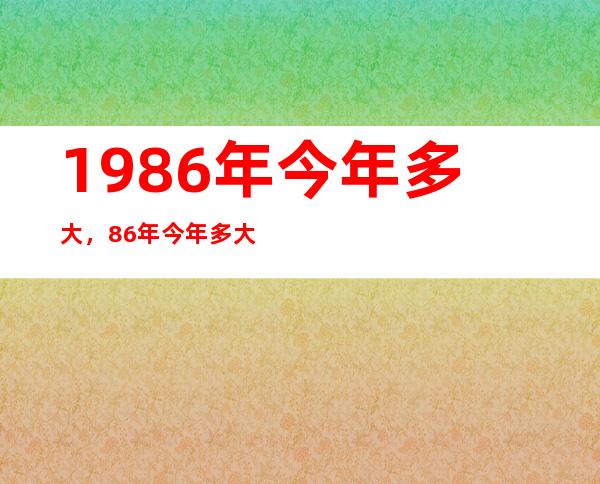 1986年今年多大，86年今年多大