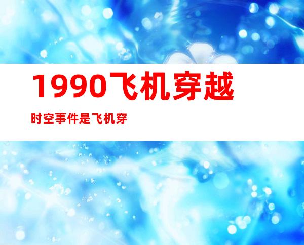 1990飞机穿越时空事件是飞机穿越了吗：35年后现身