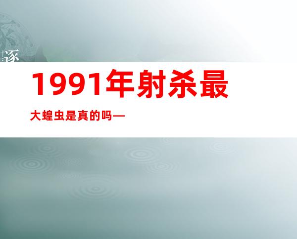 1991年射杀最大蝗虫是真的吗——1991年射杀的巨型蝗虫