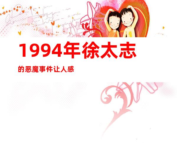 1994年徐太志的恶魔事件让人感到非常害怕。