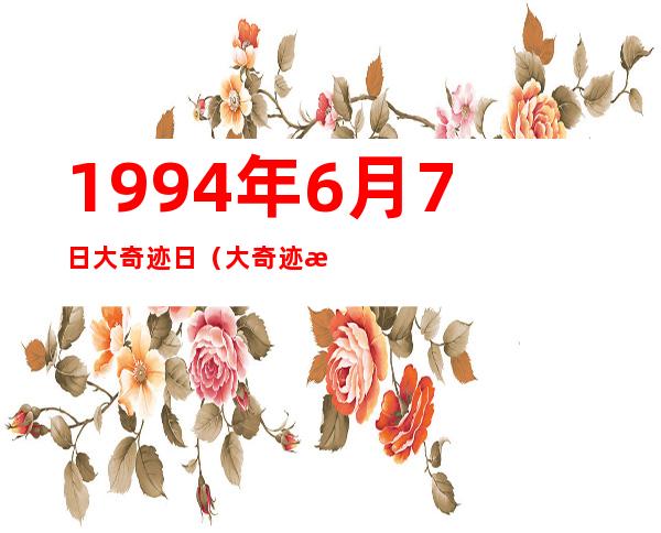 1994年6月7日大奇迹日（大奇迹日是真实的吗）