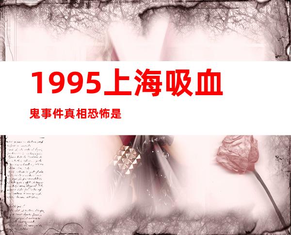 1995上海吸血鬼事件真相 恐怖是三种传说是真的吗