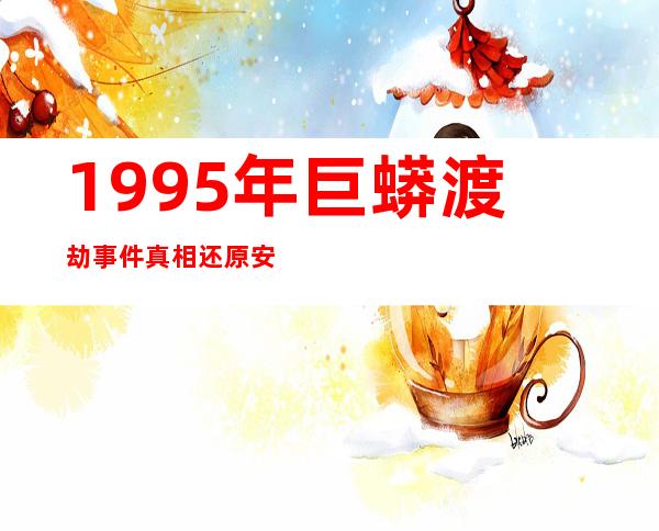 1995年巨蟒渡劫事件真相 还原安徽巨蟒渡劫事件全过程曝光