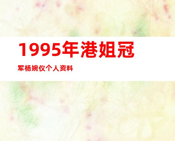 1995年港姐冠军杨婉仪个人资料简历 杨婉仪的老公是谁