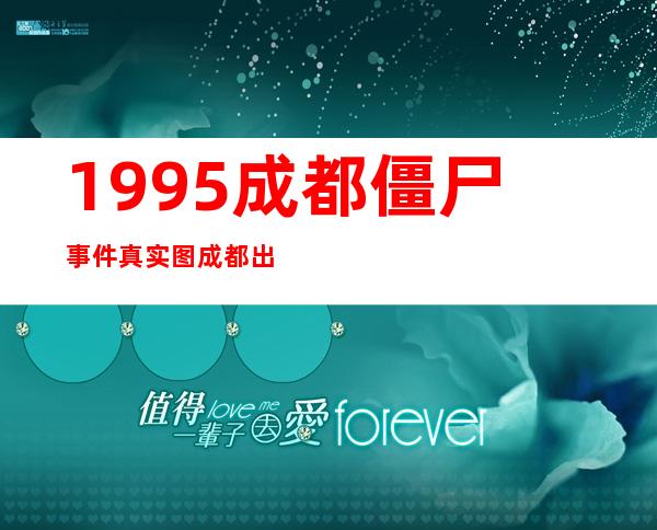 1995成都僵尸事件真实图 成都出现僵尸伤人案例