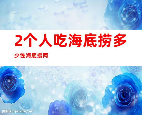 2个人吃海底捞多少钱海底捞两个人吃300够吗