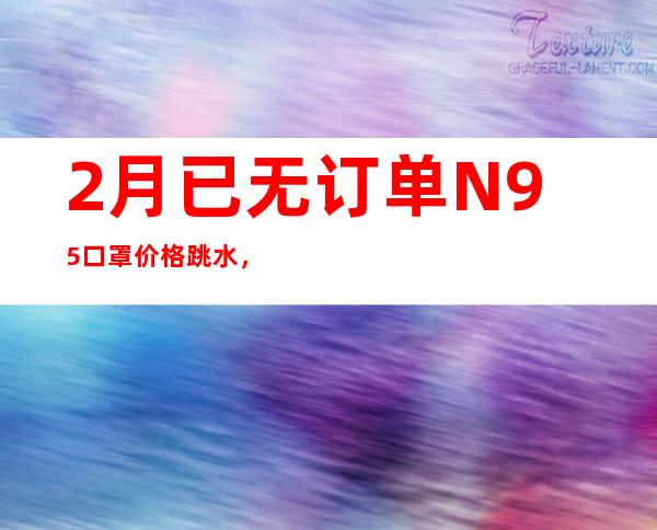 2月已无订单N95口罩价格跳水，一天3次优惠