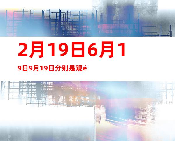 2月19日6月19日9月19日分别是观音什么日（2月19号怀孕预产期是什么时候）