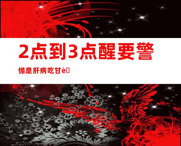 2点到3点醒要警惕是肝病吃甘草酸二——2点到3点醒要警惕是肝病吃什么药