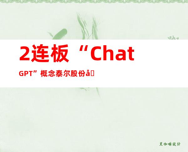 2连板“ChatGPT”概念泰尔股份发布异动公告，去年亏损超3000万元