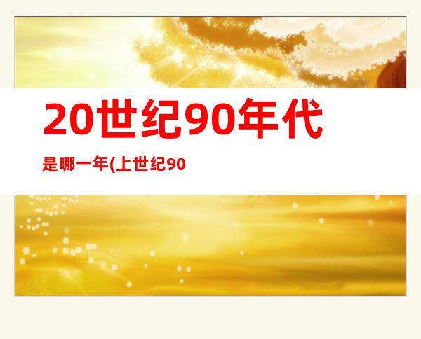 20世纪90年代是哪一年(上世纪90年代)