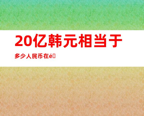 20亿韩元相当于多少人民币 在韩国算富有吗