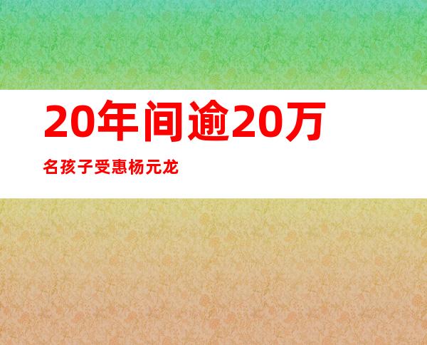 20年间逾20万名孩子受惠杨元龙基金公益项目