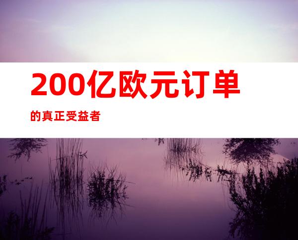 200亿欧元订单的真正受益者