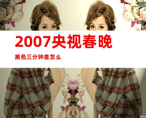 2007央视春晚黑色三分钟是怎么回事 处罚结果如何