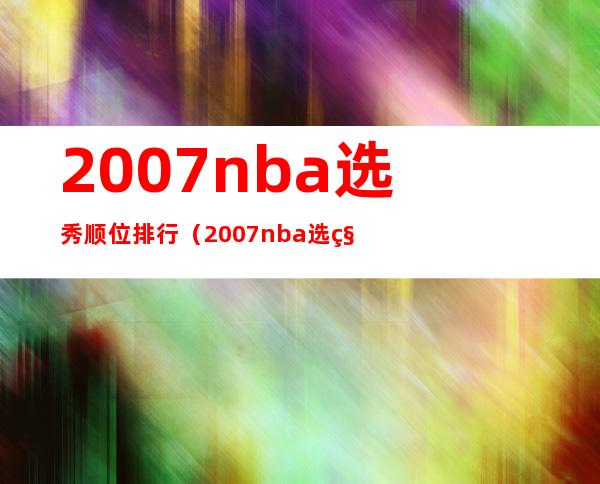 2007nba选秀顺位排行（2007nba选秀视频回放）