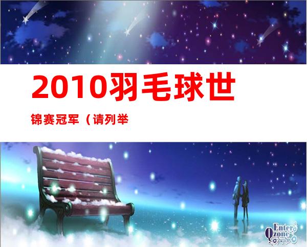 2010羽毛球世锦赛冠军（请列举出1990-2010年历届羽毛球世锦赛男单冠军）