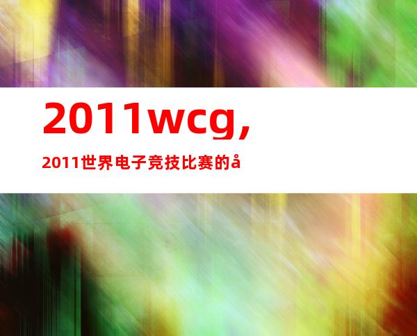 2011 wcg,2011世界电子竞技比赛的全球总决赛