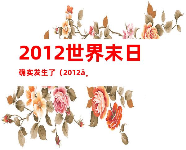 2012世界末日确实发生了（2012世界末日之谜，当天到底发生了什么）