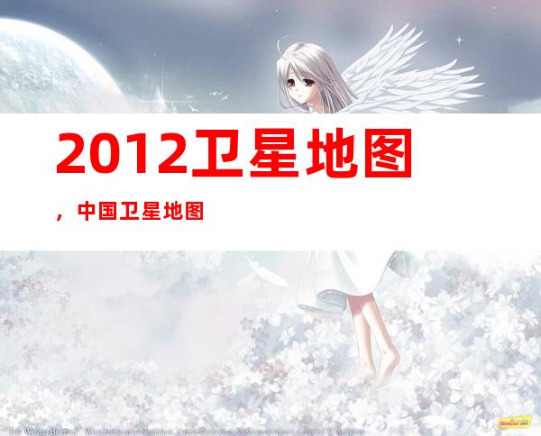 2012卫星地图，中国卫星地图