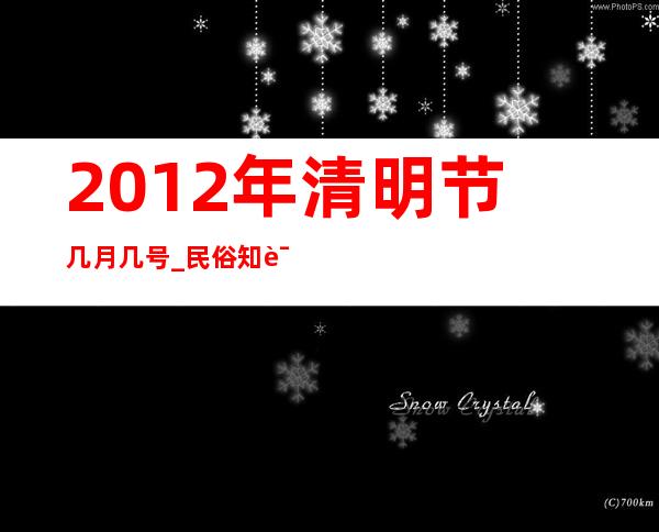 2012年清明节几月几号_民俗知识