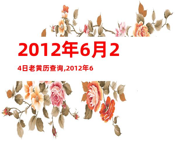 2012年6月24日老黄历查询,2012年6月24日万年历黄道吉日