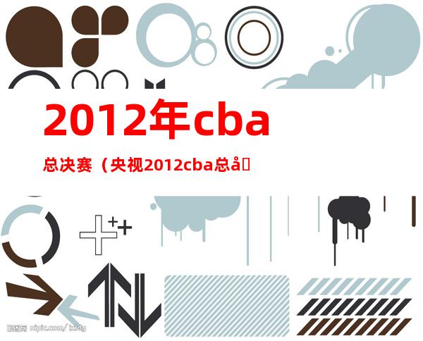 2012年cba总决赛（央视2012cba总决赛录像）