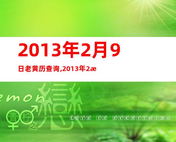 2013年2月9日老黄历查询,2013年2月9日万年历黄道吉日