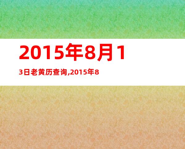 2015年8月13日老黄历查询,2015年8月13日万年历黄道吉日