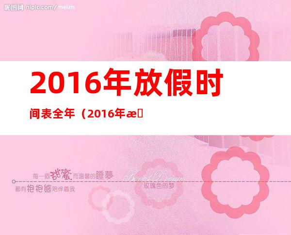 2016年放假时间表全年（2016年放假调休日历表）